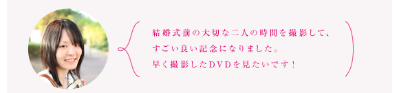 結婚式前の大切な二人の時間を撮影して、すごい良い記念になりました。早く撮影したDVDを見たいです！