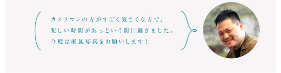 カメラマンの方がすごく気さくな方で、楽しい時間があっという間に過ぎました。今度は家族写真をお願いします！