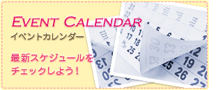 EVENT CALENDAR　最新スケジュールをチェックしよう！