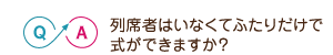 列席者はいなくてふたりだけで式ができますか？