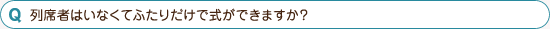 列席者はいなくてふたりだけで式ができますか？