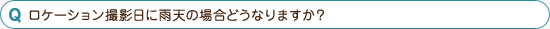 ロケーション撮影日に雨天の場合どうなりますか？