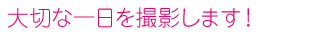 大切な一日を撮影します！